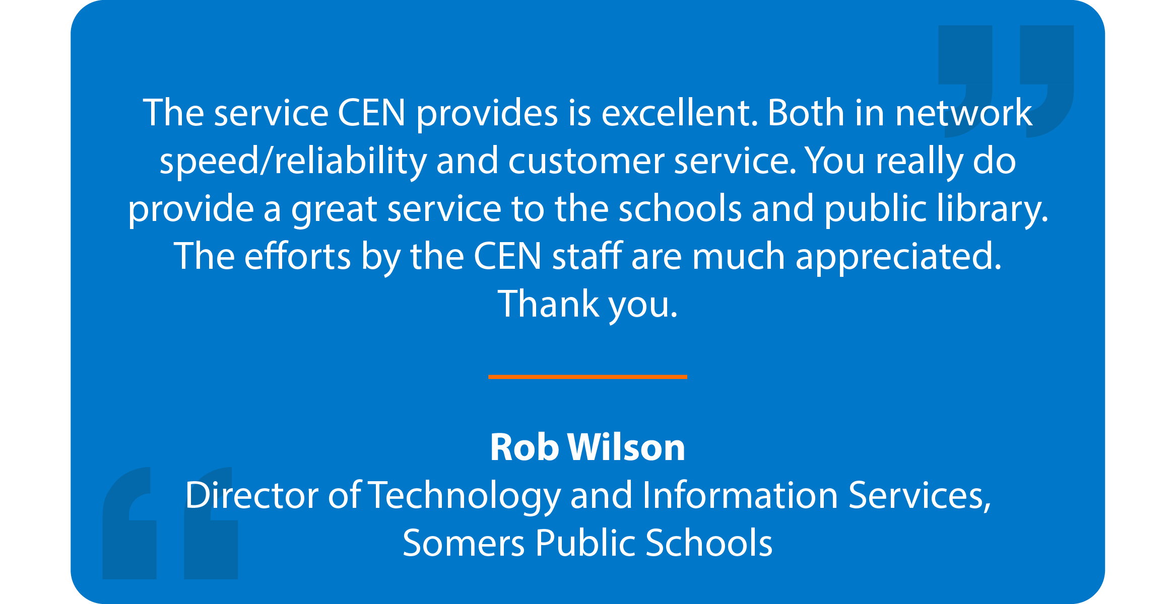 Blue box with quote that reads: The service CEN provides is excellent. Both in network speed/reliability and customer service. You really do provide a great service to the schools and public library. The efforts by the CEN staff are much appreciated. Thank you. Rob Wilson Director of Technology and Information Services, Somers Public Schools